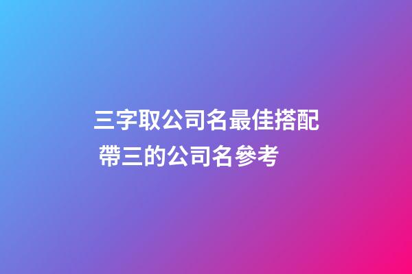 三字取公司名最佳搭配 帶三的公司名參考-第1張-公司起名-玄機派